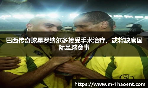 巴西传奇球星罗纳尔多接受手术治疗，或将缺席国际足球赛事