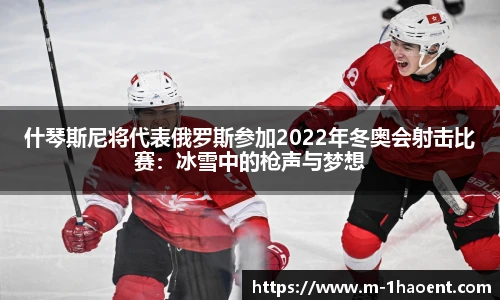 什琴斯尼将代表俄罗斯参加2022年冬奥会射击比赛：冰雪中的枪声与梦想