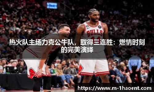 热火队主场力克公牛队，取得三连胜：燃情时刻的完美演绎