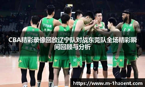 CBA精彩录像回放辽宁队对战东莞队全场精彩瞬间回顾与分析