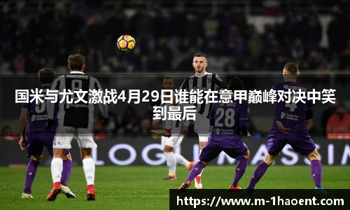 国米与尤文激战4月29日谁能在意甲巅峰对决中笑到最后