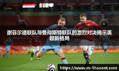 谢菲尔德联队与曼彻斯特联队的激烈对决揭示英超新格局