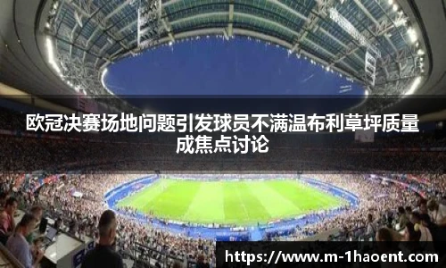 欧冠决赛场地问题引发球员不满温布利草坪质量成焦点讨论