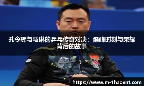 孔令辉与马琳的乒乓传奇对决：巅峰时刻与荣耀背后的故事