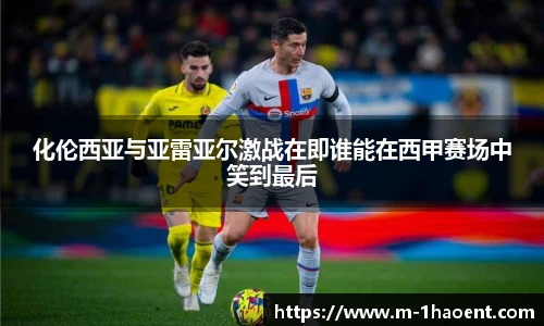 化伦西亚与亚雷亚尔激战在即谁能在西甲赛场中笑到最后